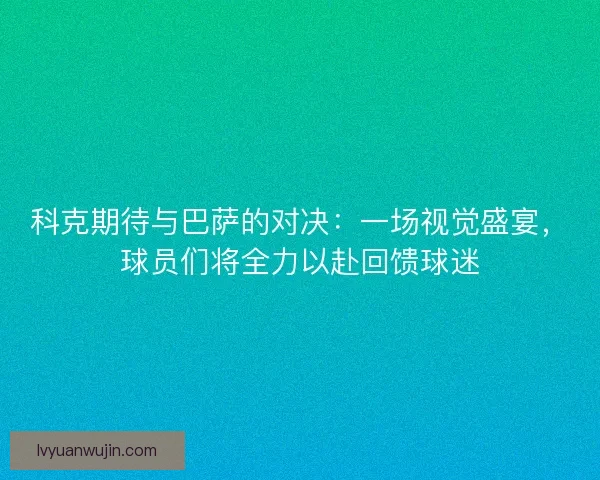 科克期待与巴萨的对决：一场视觉盛宴，球员们将全力以赴回馈球迷