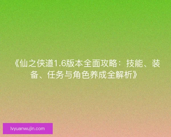 《仙之侠道1.6版本全面攻略：技能、装备、任务与角色养成全解析》