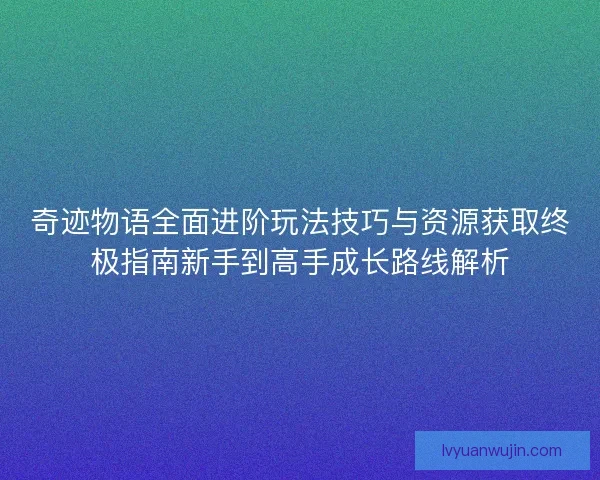 奇迹物语全面进阶玩法技巧与资源获取终极指南新手到高手成长路线解析